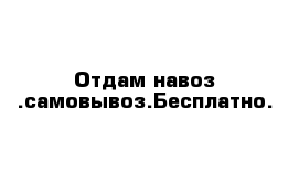 Отдам навоз .самовывоз.Бесплатно.